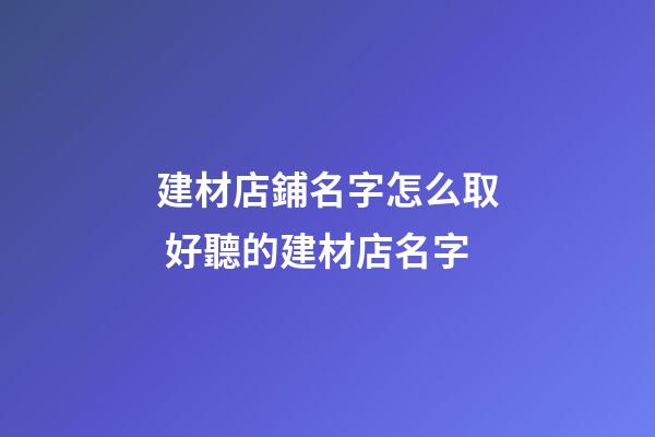 建材店鋪名字怎么取 好聽的建材店名字-第1張-店鋪起名-玄機派